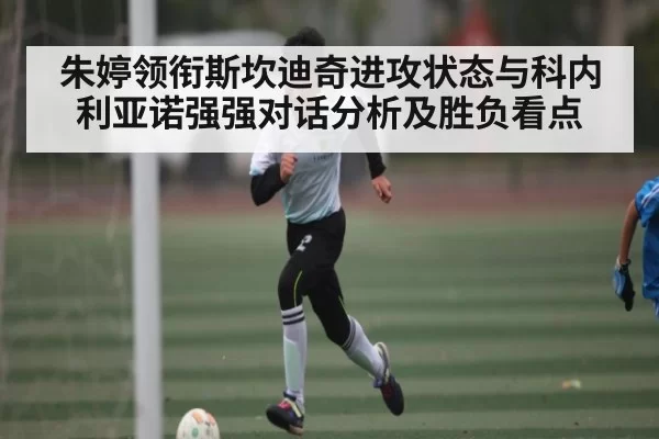 朱婷领衔斯坎迪奇进攻状态与科内利亚诺强强对话分析及胜负看点
